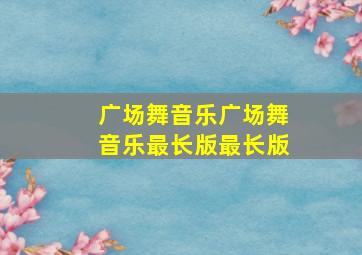 广场舞音乐广场舞音乐最长版最长版