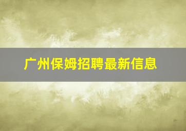 广州保姆招聘最新信息