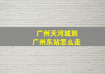 广州天河城到广州东站怎么走