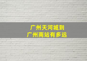 广州天河城到广州南站有多远