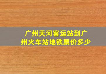 广州天河客运站到广州火车站地铁票价多少