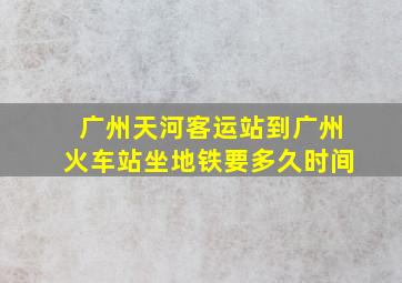 广州天河客运站到广州火车站坐地铁要多久时间