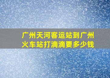 广州天河客运站到广州火车站打滴滴要多少钱