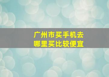 广州市买手机去哪里买比较便宜