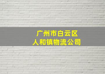 广州市白云区人和镇物流公司