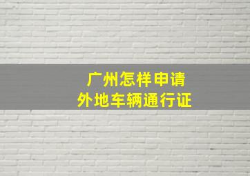 广州怎样申请外地车辆通行证