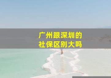 广州跟深圳的社保区别大吗