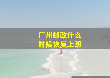 广州邮政什么时候恢复上班