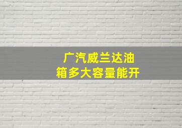 广汽威兰达油箱多大容量能开