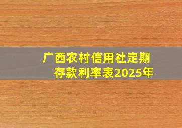 广西农村信用社定期存款利率表2025年