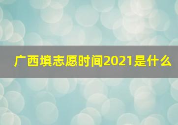 广西填志愿时间2021是什么