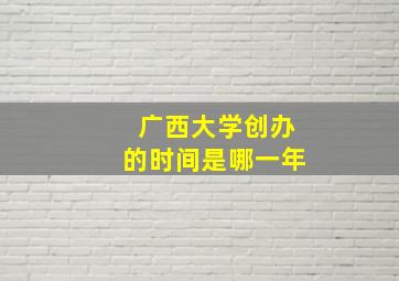 广西大学创办的时间是哪一年