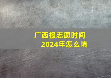 广西报志愿时间2024年怎么填