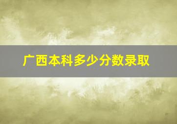 广西本科多少分数录取