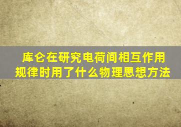 库仑在研究电荷间相互作用规律时用了什么物理思想方法