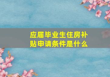 应届毕业生住房补贴申请条件是什么