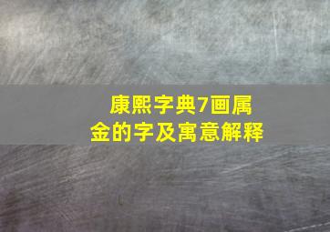 康熙字典7画属金的字及寓意解释