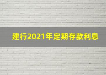 建行2021年定期存款利息