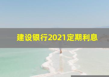 建设银行2021定期利息