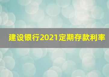 建设银行2021定期存款利率