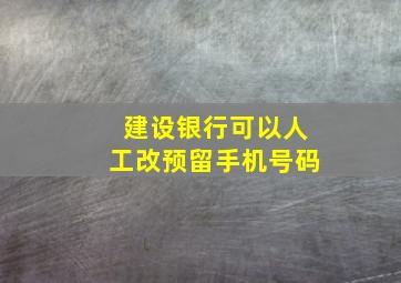 建设银行可以人工改预留手机号码