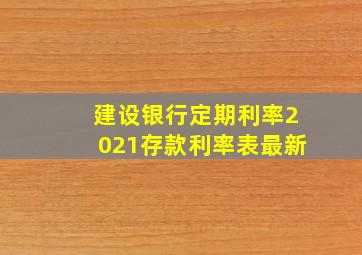 建设银行定期利率2021存款利率表最新