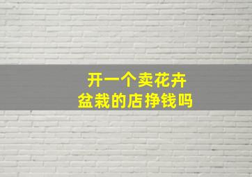 开一个卖花卉盆栽的店挣钱吗