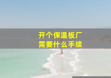 开个保温板厂需要什么手续