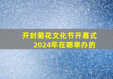 开封菊花文化节开幕式2024年在哪举办的