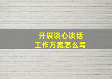 开展谈心谈话工作方案怎么写