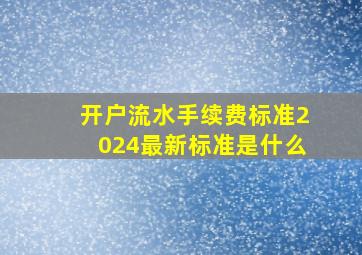 开户流水手续费标准2024最新标准是什么