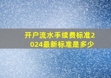 开户流水手续费标准2024最新标准是多少