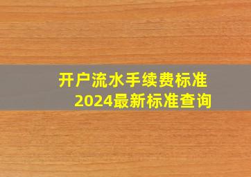 开户流水手续费标准2024最新标准查询