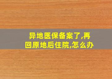 异地医保备案了,再回原地后住院,怎么办