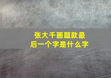 张大千画题款最后一个字是什么字