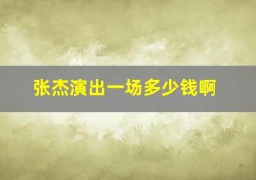 张杰演出一场多少钱啊