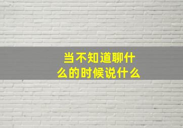 当不知道聊什么的时候说什么