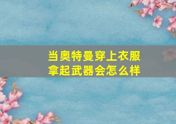 当奥特曼穿上衣服拿起武器会怎么样