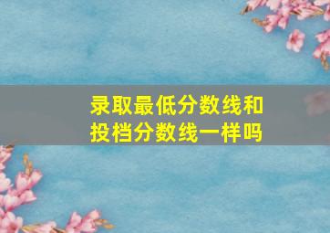 录取最低分数线和投档分数线一样吗