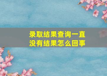 录取结果查询一直没有结果怎么回事