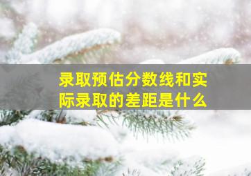 录取预估分数线和实际录取的差距是什么