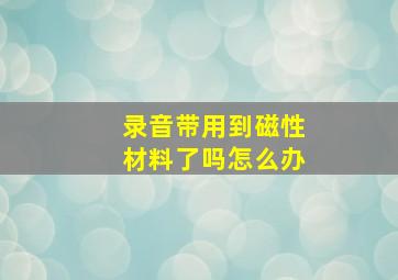 录音带用到磁性材料了吗怎么办