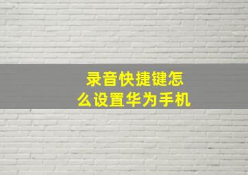 录音快捷键怎么设置华为手机