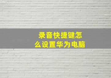 录音快捷键怎么设置华为电脑