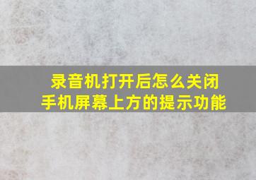 录音机打开后怎么关闭手机屏幕上方的提示功能