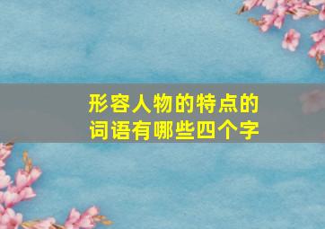 形容人物的特点的词语有哪些四个字