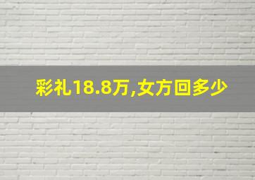 彩礼18.8万,女方回多少