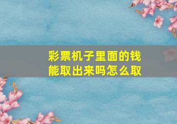 彩票机子里面的钱能取出来吗怎么取