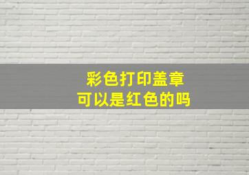 彩色打印盖章可以是红色的吗