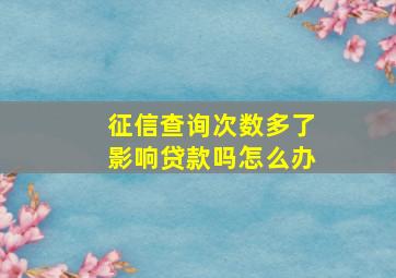 征信查询次数多了影响贷款吗怎么办